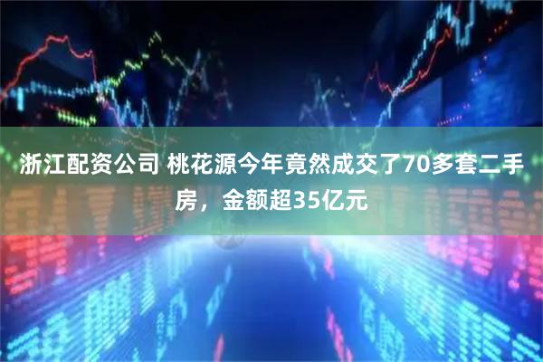 浙江配资公司 桃花源今年竟然成交了70多套二手房，金额超35亿元