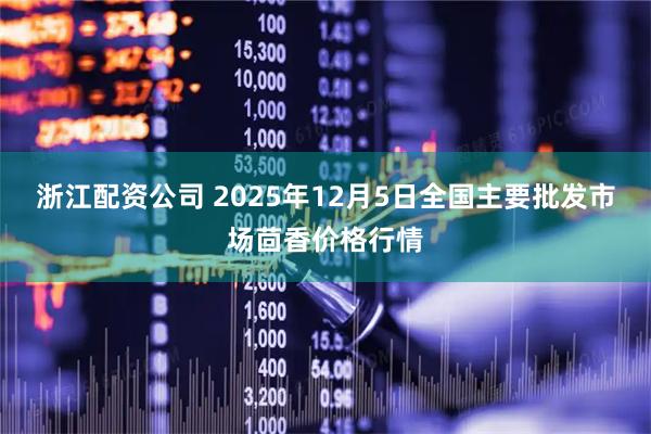 浙江配资公司 2025年12月5日全国主要批发市场茴香价格行情