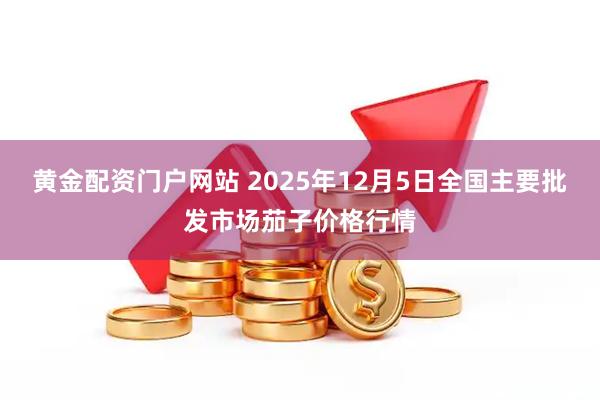 黄金配资门户网站 2025年12月5日全国主要批发市场茄子价格行情
