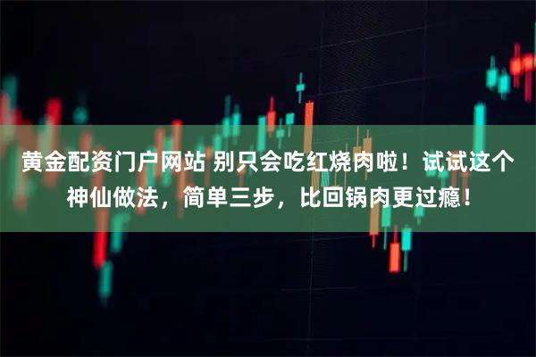 黄金配资门户网站 别只会吃红烧肉啦！试试这个神仙做法，简单三步，比回锅肉更过瘾！