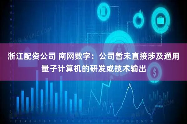 浙江配资公司 南网数字：公司暂未直接涉及通用量子计算机的研发或技术输出