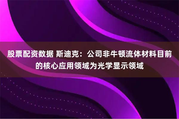 股票配资数据 斯迪克：公司非牛顿流体材料目前的核心应用领域为光学显示领域