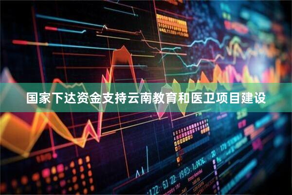 国家下达资金支持云南教育和医卫项目建设