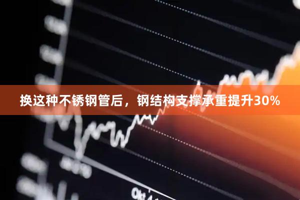 换这种不锈钢管后,钢结构支撑承重提升30%