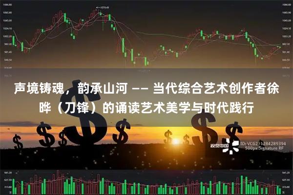 声境铸魂，韵承山河 —— 当代综合艺术创作者徐晔（刀锋）的诵读艺术美学与时代践行