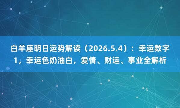 白羊座明日运势解读（2026.5.4）：幸运数字1，幸运色奶油白，爱情、财运、事业全解析