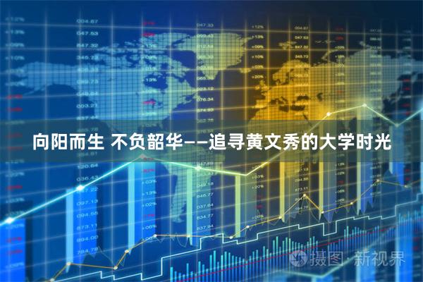 向阳而生 不负韶华——追寻黄文秀的大学时光