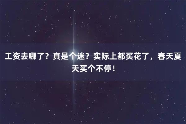 工资去哪了？真是个迷？实际上都买花了，春天夏天买个不停！
